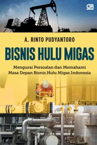 Bisnis Hulu Migas: Mengurangi Persoalan dan Memahami Masa Depan Bisnis Hulu Migas Indonesia